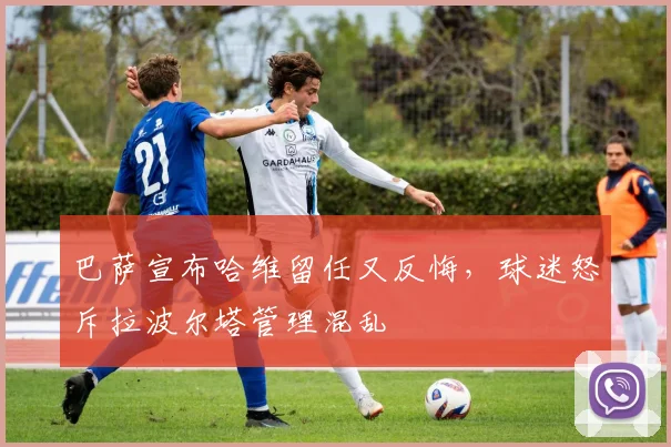 巴萨宣布哈维留任又反悔,球迷怒斥拉波尔塔管理混乱