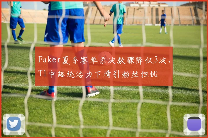 Faker夏季赛单杀次数骤降仅3次,T1中路统治力下滑引粉丝担忧