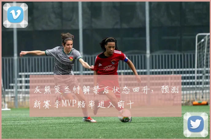 灰熊莫兰特解禁后状态回升，预测新赛季MVP赔率进入前十