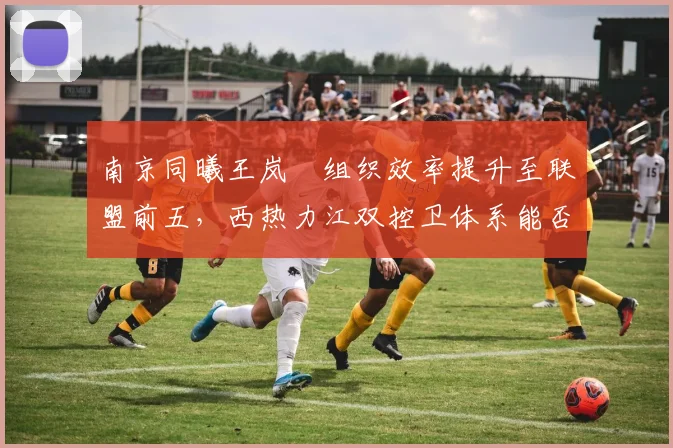 南京同曦王岚嵚组织效率提升至联盟前五,西热力江双控卫体系能否冲击前八?