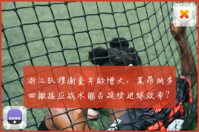 浙江队穆谢奎年龄增大,莱昂纳多回撤接应战术能否延续进球效率?
