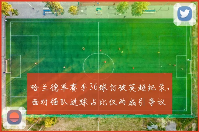 哈兰德单赛季36球打破英超纪录,面对强队进球占比仅两成引争议