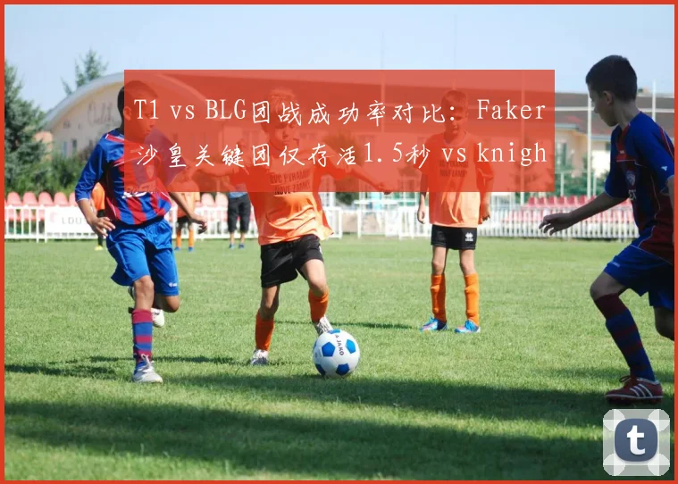 T1 vs BLG团战成功率对比:Faker沙皇关键团仅存活1.5秒 vs knight泽丽场均输出超8000