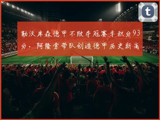 勒沃库森德甲不败夺冠赛季积分93分,阿隆索带队创造德甲历史新高度