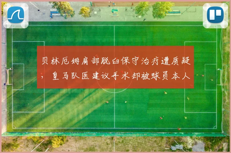 贝林厄姆肩部脱臼保守治疗遭质疑,皇马队医建议手术却被球员本人拒绝
