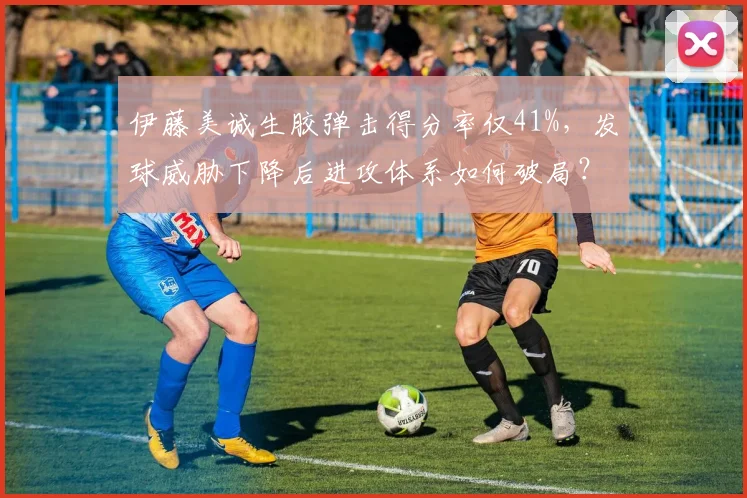 伊藤美诚生胶弹击得分率仅41%,发球威胁下降后进攻体系如何破局?