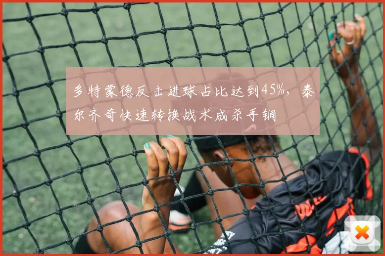 多特蒙德反击进球占比达到45%，泰尔齐奇快速转换战术成杀手锏