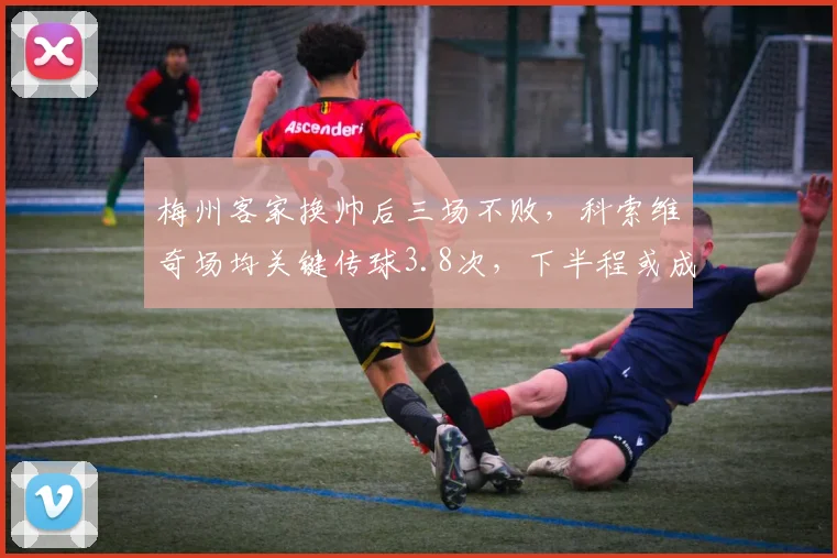 梅州客家换帅后三场不败,科索维奇场均关键传球3.8次,下半程或成黑马